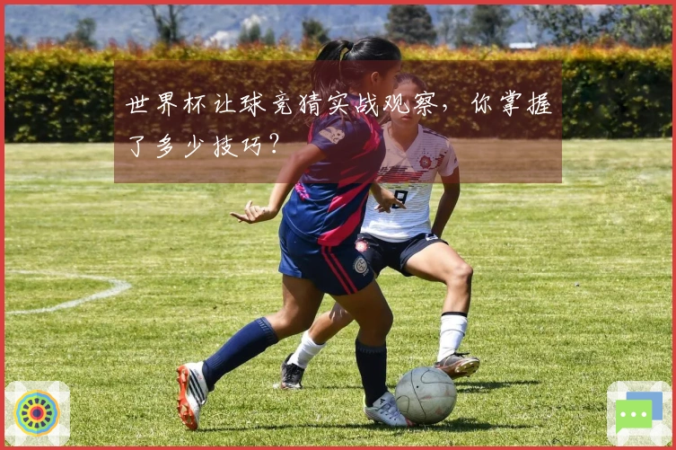 世界杯让球竞猜实战观察，你掌握了多少技巧？
