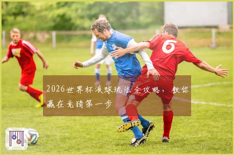 2026世界杯滚球玩法全攻略，教你赢在竞猜第一步