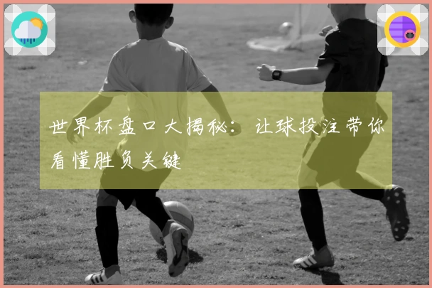 世界杯盘口大揭秘：让球投注带你看懂胜负关键