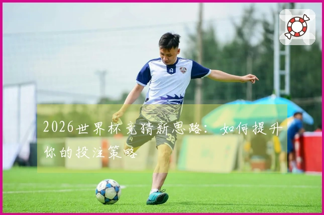 2026世界杯竞猜新思路：如何提升你的投注策略