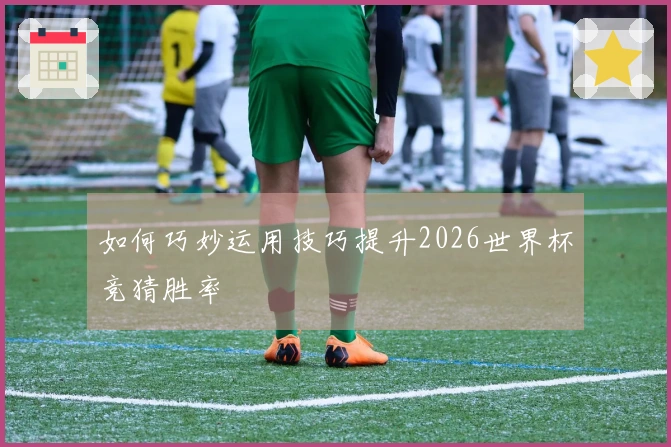 如何巧妙运用技巧提升2026世界杯竞猜胜率