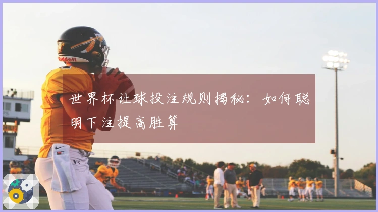 世界杯让球投注规则揭秘：如何聪明下注提高胜算