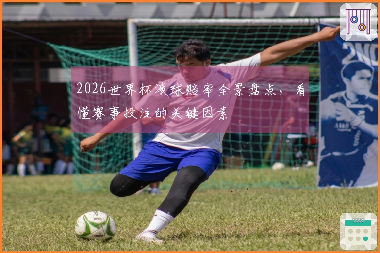2026世界杯滚球赔率全景盘点，看懂赛事投注的关键因素
