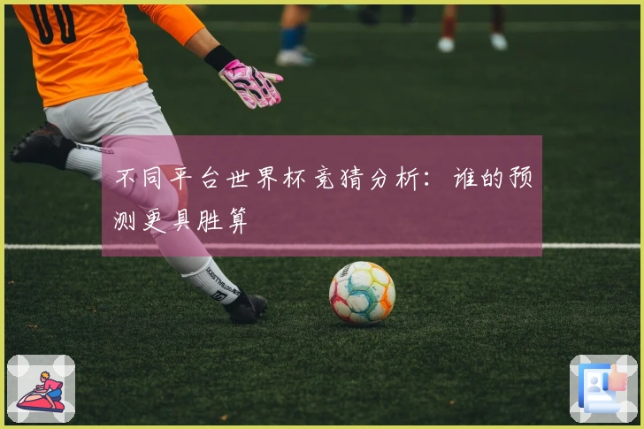不同平台世界杯竞猜分析：谁的预测更具胜算