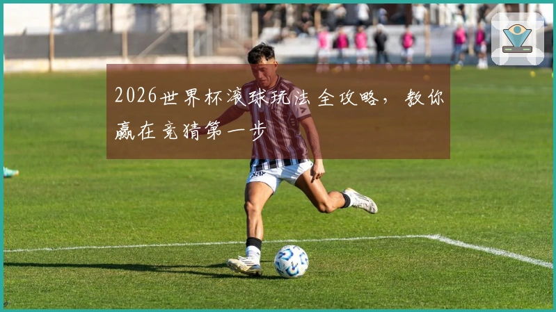 2026世界杯滚球玩法全攻略，教你赢在竞猜第一步