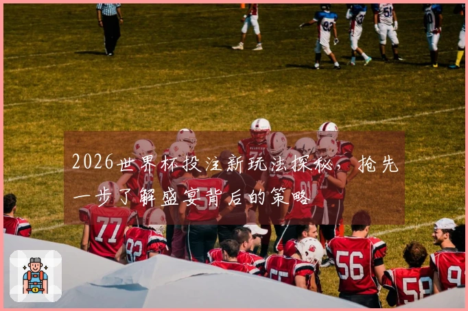 2026世界杯投注新玩法探秘，抢先一步了解盛宴背后的策略
