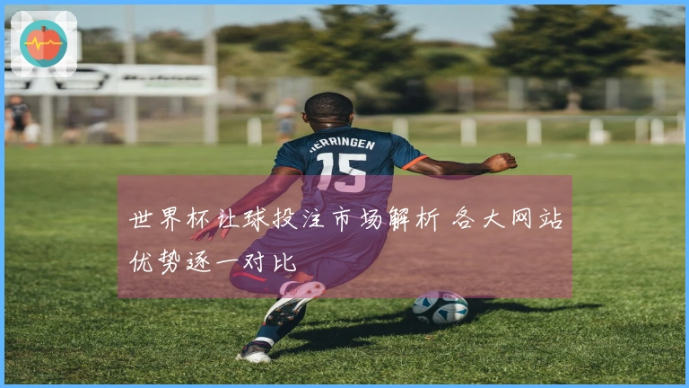 世界杯让球投注市场解析 各大网站优势逐一对比