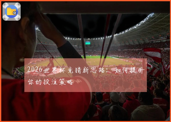 2026世界杯竞猜新思路：如何提升你的投注策略