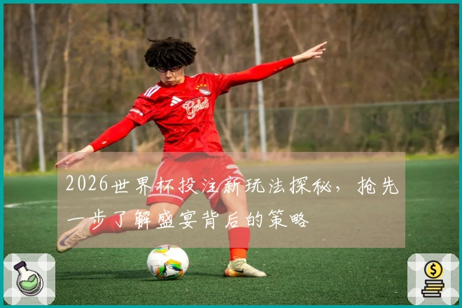 2026世界杯投注新玩法探秘，抢先一步了解盛宴背后的策略
