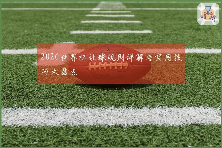 2026世界杯让球规则详解与实用技巧大盘点