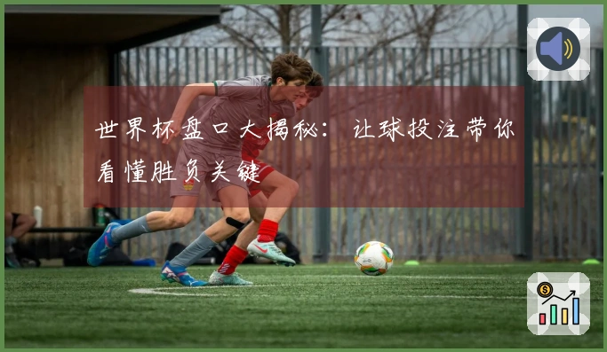 世界杯盘口大揭秘：让球投注带你看懂胜负关键