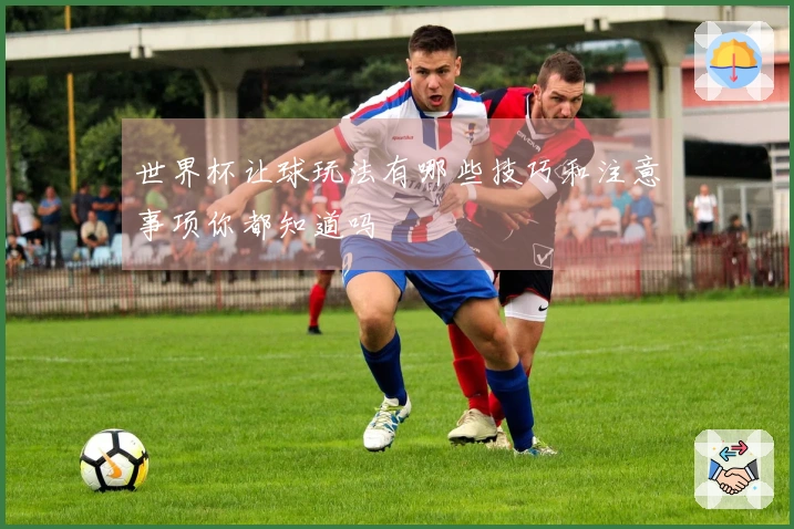 世界杯让球玩法有哪些技巧和注意事项你都知道吗