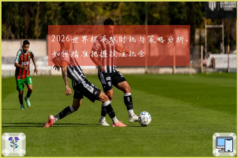 2026世界杯滚球时机与策略分析，如何精准把握投注机会