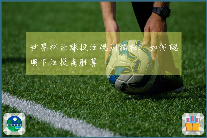 世界杯让球投注规则揭秘：如何聪明下注提高胜算